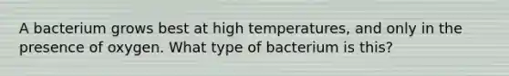 A bacterium grows best at high temperatures, and only in the presence of oxygen. What type of bacterium is this?