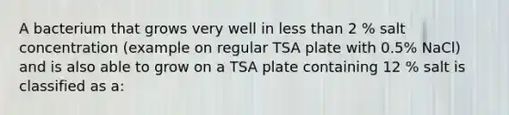 A bacterium that grows very well in less than 2 % salt concentration (example on regular TSA plate with 0.5% NaCl) and is also able to grow on a TSA plate containing 12 % salt is classified as a: