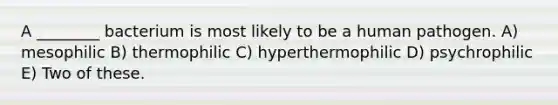 A ________ bacterium is most likely to be a human pathogen. A) mesophilic B) thermophilic C) hyperthermophilic D) psychrophilic E) Two of these.