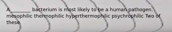 A ________ bacterium is most likely to be a human pathogen. mesophilic thermophilic hyperthermophilic psychrophilic Two of these.