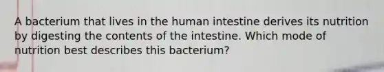 A bacterium that lives in the human intestine derives its nutrition by digesting the contents of the intestine. Which mode of nutrition best describes this bacterium?