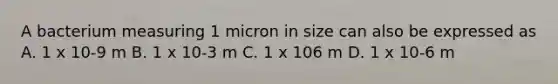 A bacterium measuring 1 micron in size can also be expressed as A. 1 x 10-9 m B. 1 x 10-3 m C. 1 x 106 m D. 1 x 10-6 m