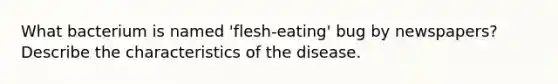 What bacterium is named 'flesh-eating' bug by newspapers? Describe the characteristics of the disease.