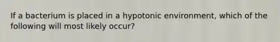 If a bacterium is placed in a hypotonic environment, which of the following will most likely occur?