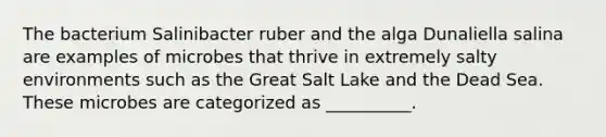 The bacterium Salinibacter ruber and the alga Dunaliella salina are examples of microbes that thrive in extremely salty environments such as the Great Salt Lake and the Dead Sea. These microbes are categorized as __________.