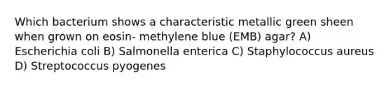 Which bacterium shows a characteristic metallic green sheen when grown on eosin- methylene blue (EMB) agar? A) Escherichia coli B) Salmonella enterica C) Staphylococcus aureus D) Streptococcus pyogenes