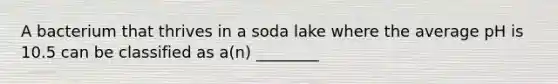 A bacterium that thrives in a soda lake where the average pH is 10.5 can be classified as a(n) ________