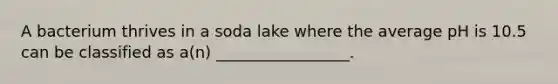 A bacterium thrives in a soda lake where the average pH is 10.5 can be classified as a(n) _________________.