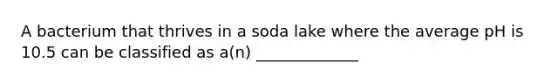 A bacterium that thrives in a soda lake where the average pH is 10.5 can be classified as a(n) _____________