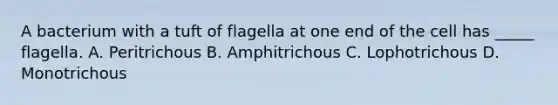 A bacterium with a tuft of flagella at one end of the cell has _____ flagella. A. Peritrichous B. Amphitrichous C. Lophotrichous D. Monotrichous