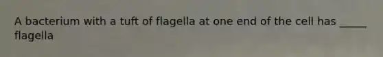 A bacterium with a tuft of flagella at one end of the cell has _____ flagella