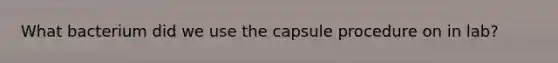 What bacterium did we use the capsule procedure on in lab?