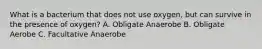 What is a bacterium that does not use oxygen, but can survive in the presence of oxygen? A. Obligate Anaerobe B. Obligate Aerobe C. Facultative Anaerobe