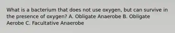 What is a bacterium that does not use oxygen, but can survive in the presence of oxygen? A. Obligate Anaerobe B. Obligate Aerobe C. Facultative Anaerobe