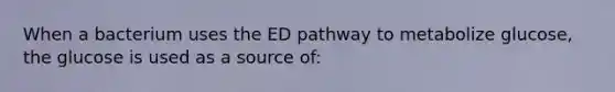 When a bacterium uses the ED pathway to metabolize glucose, the glucose is used as a source of: