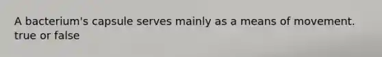 A bacterium's capsule serves mainly as a means of movement. true or false