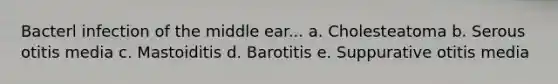 Bacterl infection of the middle ear... a. Cholesteatoma b. Serous otitis media c. Mastoiditis d. Barotitis e. Suppurative otitis media