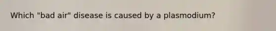 Which "bad air" disease is caused by a plasmodium?