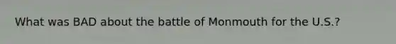 What was BAD about the battle of Monmouth for the U.S.?