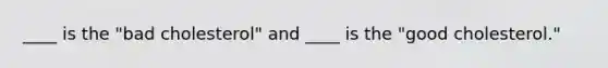 ____ is the "bad cholesterol" and ____ is the "good cholesterol."