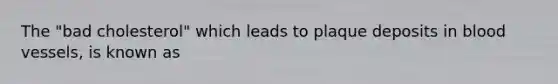 The "bad cholesterol" which leads to plaque deposits in blood vessels, is known as