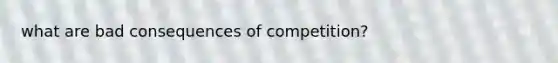 what are bad consequences of competition?