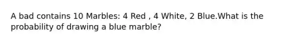 A bad contains 10 Marbles: 4 Red , 4 White, 2 Blue.What is the probability of drawing a blue marble?