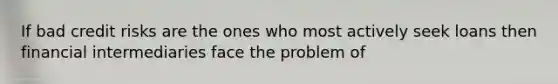 If bad credit risks are the ones who most actively seek loans then financial intermediaries face the problem of