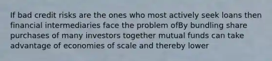 If bad credit risks are the ones who most actively seek loans then financial intermediaries face the problem ofBy bundling share purchases of many investors together mutual funds can take advantage of economies of scale and thereby lower