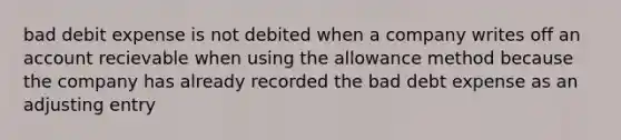 bad debit expense is not debited when a company writes off an account recievable when using the allowance method because the company has already recorded the bad debt expense as an adjusting entry