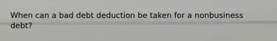 When can a bad debt deduction be taken for a nonbusiness debt?