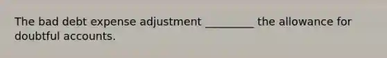 The bad debt expense adjustment _________ the allowance for doubtful accounts.