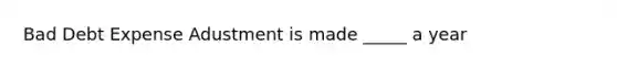 Bad Debt Expense Adustment is made _____ a year