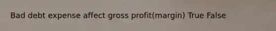 Bad debt expense affect gross profit(margin) True False