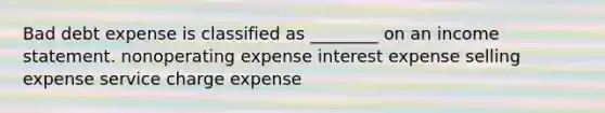 Bad debt expense is classified as ________ on an income statement. nonoperating expense interest expense selling expense service charge expense