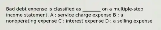 Bad debt expense is classified as ________ on a multiple-step income statement. A : service charge expense B : a nonoperating expense C : interest expense D : a selling expense