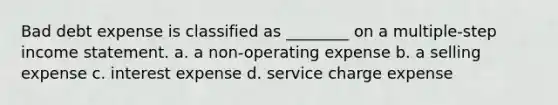 Bad debt expense is classified as ________ on a multiple-step income statement. a. a non-operating expense b. a selling expense c. interest expense d. service charge expense