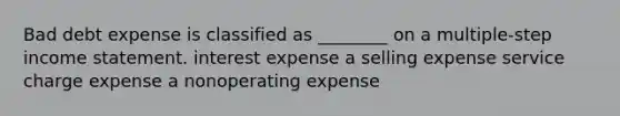 Bad debt expense is classified as ________ on a multiple-step <a href='https://www.questionai.com/knowledge/kCPMsnOwdm-income-statement' class='anchor-knowledge'>income statement</a>. interest expense a selling expense service charge expense a nonoperating expense