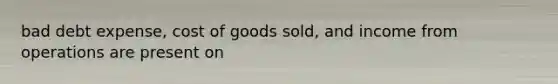 bad debt expense, cost of goods sold, and income from operations are present on