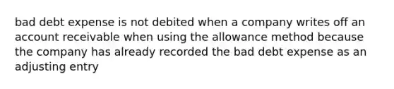 bad debt expense is not debited when a company writes off an account receivable when using the allowance method because the company has already recorded the bad debt expense as an adjusting entry