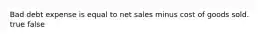 Bad debt expense is equal to net sales minus cost of goods sold. true false