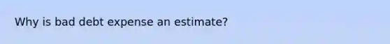 Why is bad debt expense an estimate?