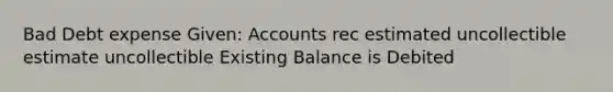 Bad Debt expense Given: Accounts rec estimated uncollectible estimate uncollectible Existing Balance is Debited