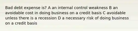 Bad debt expense is? A an internal control weakness B an avoidable cost in doing business on a credit basis C avoidable unless there is a recession D a necessary risk of doing business on a credit basis