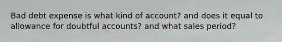 Bad debt expense is what kind of account? and does it equal to allowance for doubtful accounts? and what sales period?