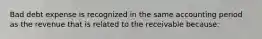 Bad debt expense is recognized in the same accounting period as the revenue that is related to the receivable because: