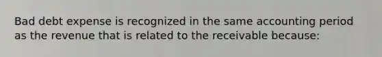 Bad debt expense is recognized in the same accounting period as the revenue that is related to the receivable because: