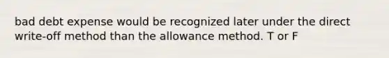 bad debt expense would be recognized later under the direct write-off method than the allowance method. T or F