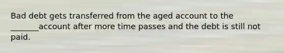 Bad debt gets transferred from the aged account to the _______account after more time passes and the debt is still not paid.