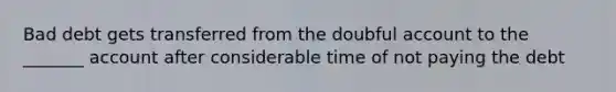 Bad debt gets transferred from the doubful account to the _______ account after considerable time of not paying the debt